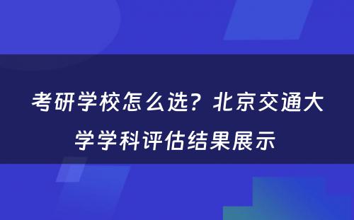 考研学校怎么选？北京交通大学学科评估结果展示 