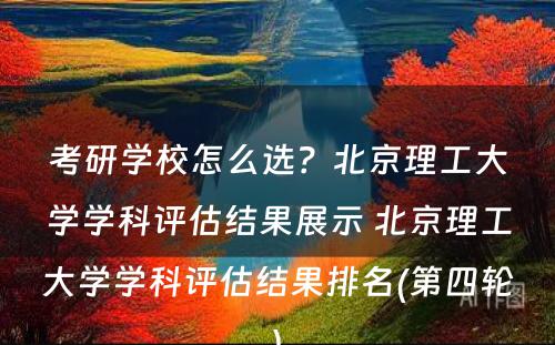 考研学校怎么选？北京理工大学学科评估结果展示 北京理工大学学科评估结果排名(第四轮)