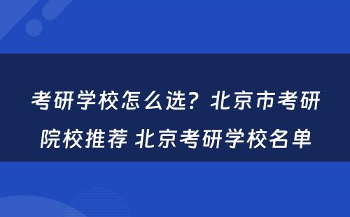考研学校怎么选？北京市考研院校推荐 北京考研学校名单
