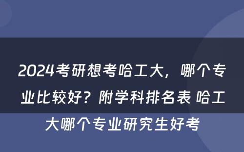 2024考研想考哈工大，哪个专业比较好？附学科排名表 哈工大哪个专业研究生好考