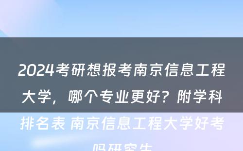 2024考研想报考南京信息工程大学，哪个专业更好？附学科排名表 南京信息工程大学好考吗研究生