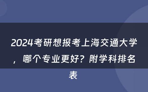 2024考研想报考上海交通大学，哪个专业更好？附学科排名表 