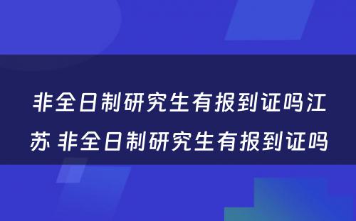 非全日制研究生有报到证吗江苏 非全日制研究生有报到证吗