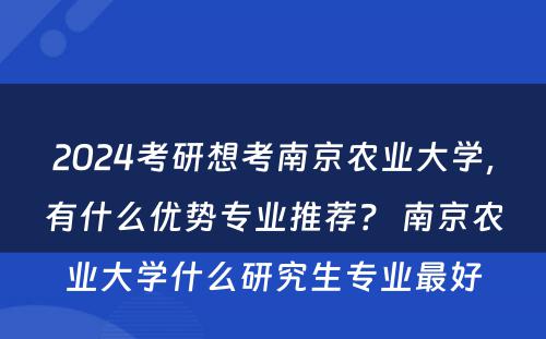 2024考研想考南京农业大学，有什么优势专业推荐？ 南京农业大学什么研究生专业最好