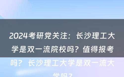 2024考研党关注：长沙理工大学是双一流院校吗？值得报考吗？ 长沙理工大学是双一流大学吗?