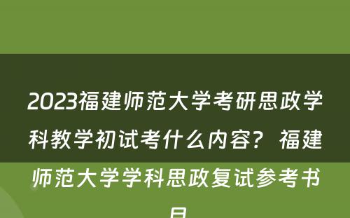 2023福建师范大学考研思政学科教学初试考什么内容？ 福建师范大学学科思政复试参考书目