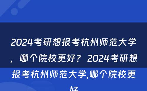 2024考研想报考杭州师范大学，哪个院校更好？ 2024考研想报考杭州师范大学,哪个院校更好