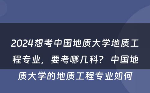 2024想考中国地质大学地质工程专业，要考哪几科？ 中国地质大学的地质工程专业如何