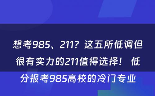 想考985、211？这五所低调但很有实力的211值得选择！ 低分报考985高校的冷门专业