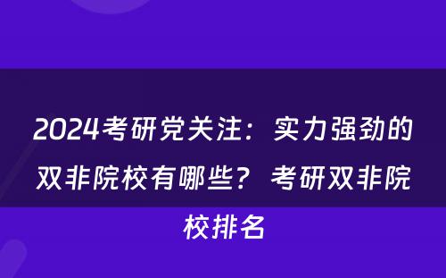 2024考研党关注：实力强劲的双非院校有哪些？ 考研双非院校排名