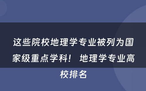 这些院校地理学专业被列为国家级重点学科！ 地理学专业高校排名