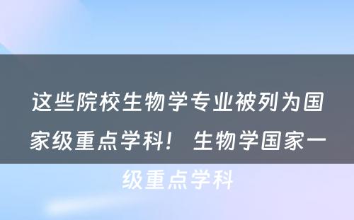 这些院校生物学专业被列为国家级重点学科！ 生物学国家一级重点学科
