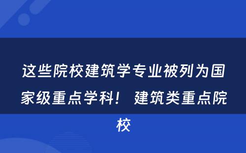 这些院校建筑学专业被列为国家级重点学科！ 建筑类重点院校