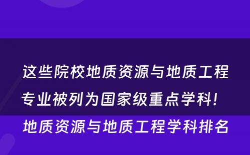 这些院校地质资源与地质工程专业被列为国家级重点学科！ 地质资源与地质工程学科排名