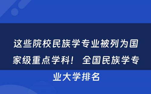 这些院校民族学专业被列为国家级重点学科！ 全国民族学专业大学排名