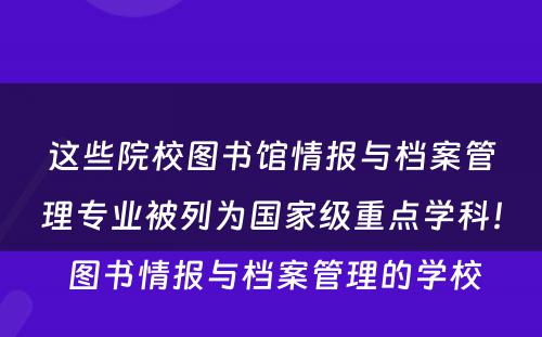 这些院校图书馆情报与档案管理专业被列为国家级重点学科！ 图书情报与档案管理的学校