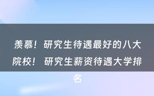 羡慕！研究生待遇最好的八大院校！ 研究生薪资待遇大学排名