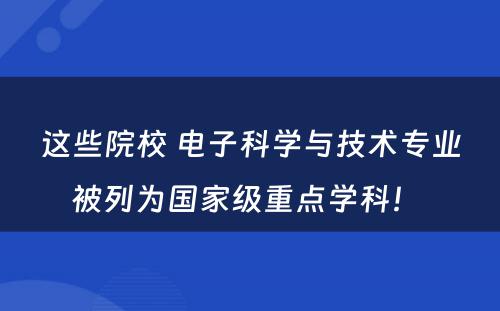 这些院校 电子科学与技术专业被列为国家级重点学科！ 