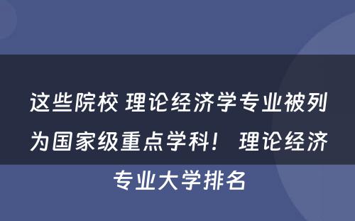 这些院校 理论经济学专业被列为国家级重点学科！ 理论经济专业大学排名