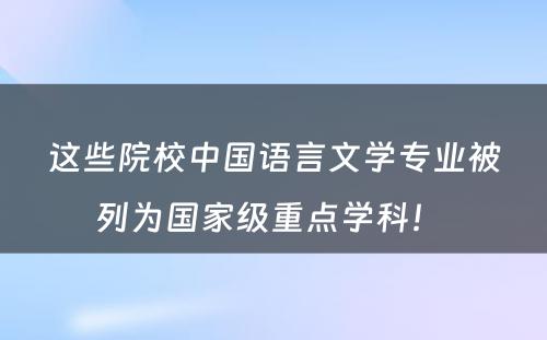 这些院校中国语言文学专业被列为国家级重点学科！ 