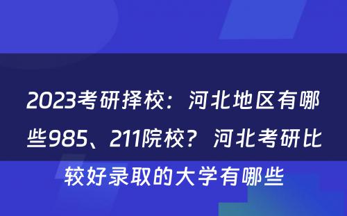 2023考研择校：河北地区有哪些985、211院校？ 河北考研比较好录取的大学有哪些