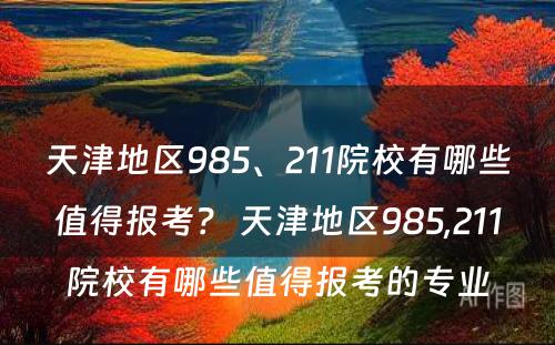 天津地区985、211院校有哪些值得报考？ 天津地区985,211院校有哪些值得报考的专业