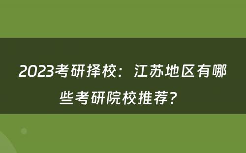 2023考研择校：江苏地区有哪些考研院校推荐？ 