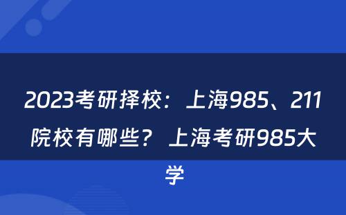 2023考研择校：上海985、211院校有哪些？ 上海考研985大学