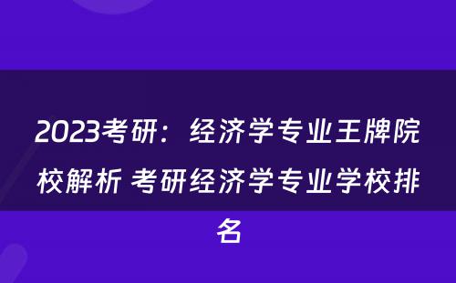 2023考研：经济学专业王牌院校解析 考研经济学专业学校排名