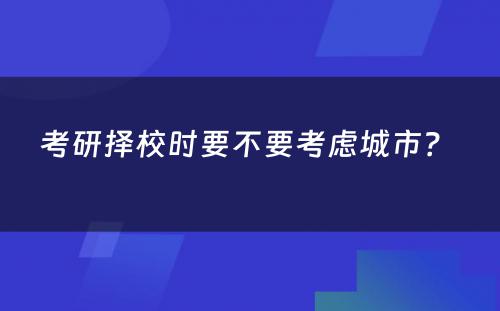 考研择校时要不要考虑城市？ 