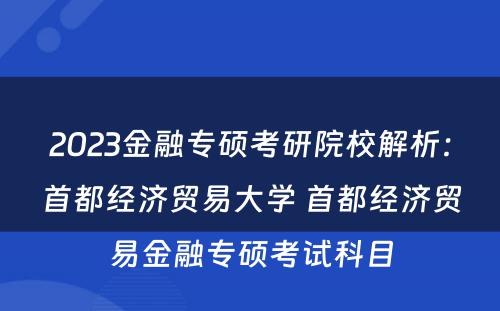 2023金融专硕考研院校解析：首都经济贸易大学 首都经济贸易金融专硕考试科目