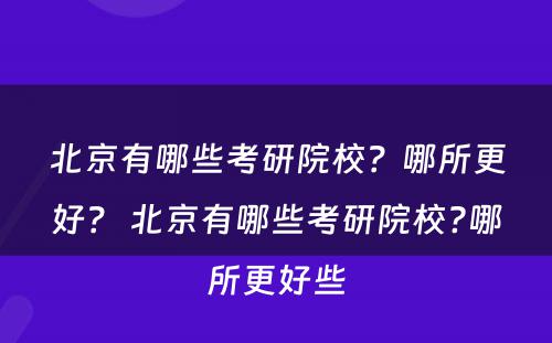 北京有哪些考研院校？哪所更好？ 北京有哪些考研院校?哪所更好些