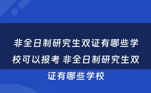 非全日制研究生双证有哪些学校可以报考 非全日制研究生双证有哪些学校