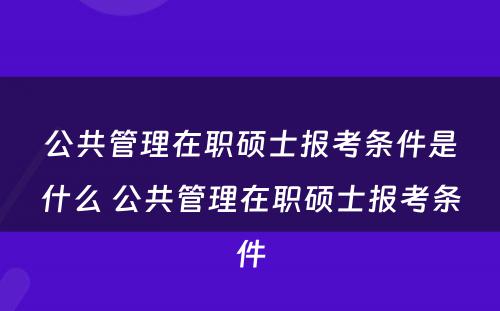 公共管理在职硕士报考条件是什么 公共管理在职硕士报考条件