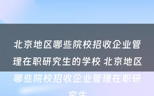 北京地区哪些院校招收企业管理在职研究生的学校 北京地区哪些院校招收企业管理在职研究生