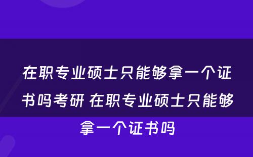 在职专业硕士只能够拿一个证书吗考研 在职专业硕士只能够拿一个证书吗