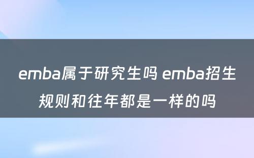 emba属于研究生吗 emba招生规则和往年都是一样的吗