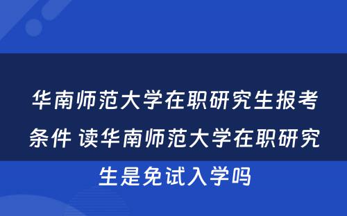 华南师范大学在职研究生报考条件 读华南师范大学在职研究生是免试入学吗