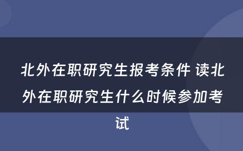 北外在职研究生报考条件 读北外在职研究生什么时候参加考试