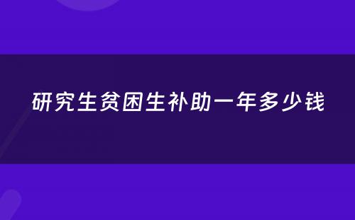 研究生贫困生补助一年多少钱