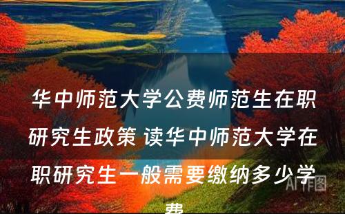 华中师范大学公费师范生在职研究生政策 读华中师范大学在职研究生一般需要缴纳多少学费