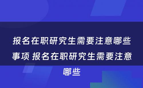 报名在职研究生需要注意哪些事项 报名在职研究生需要注意哪些