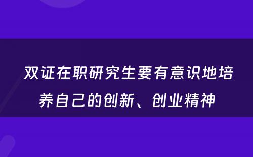  双证在职研究生要有意识地培养自己的创新、创业精神