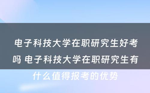 电子科技大学在职研究生好考吗 电子科技大学在职研究生有什么值得报考的优势