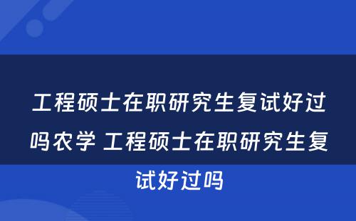 工程硕士在职研究生复试好过吗农学 工程硕士在职研究生复试好过吗