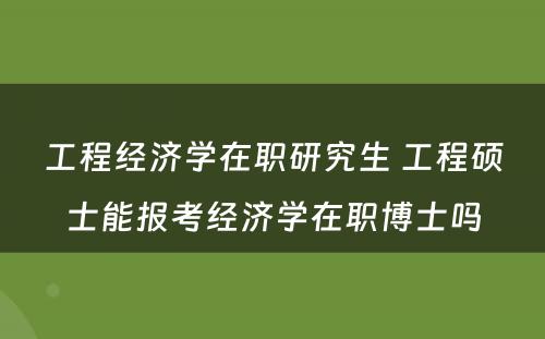 工程经济学在职研究生 工程硕士能报考经济学在职博士吗