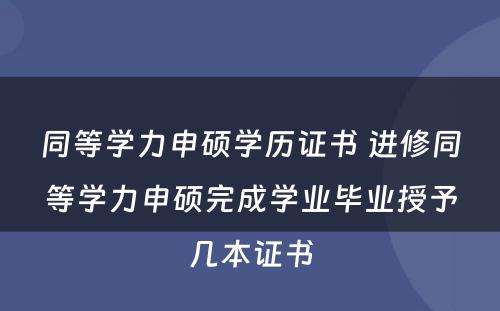 同等学力申硕学历证书 进修同等学力申硕完成学业毕业授予几本证书