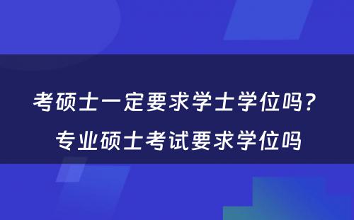 考硕士一定要求学士学位吗? 专业硕士考试要求学位吗