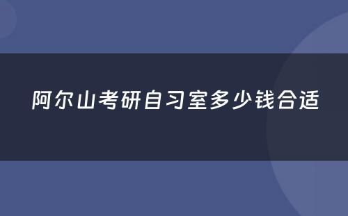 阿尔山考研自习室多少钱合适