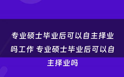 专业硕士毕业后可以自主择业吗工作 专业硕士毕业后可以自主择业吗